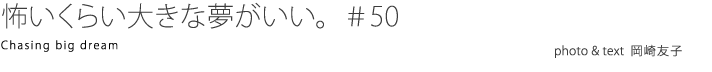 怖いくらい大きな夢がいい。 ＃50